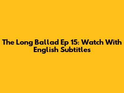 The Long Ballad Ep 15: Watch With English Subtitles