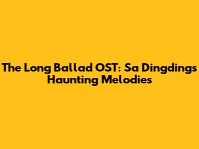 The Long Ballad OST: Sa Dingding's Haunting Melodies