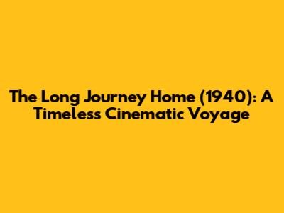 The Long Journey Home (1940): A Timeless Cinematic Voyage