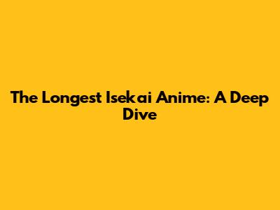The Longest Isekai Anime: A Deep Dive