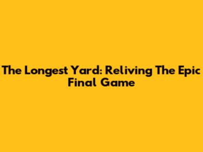 The Longest Yard: Reliving The Epic Final Game