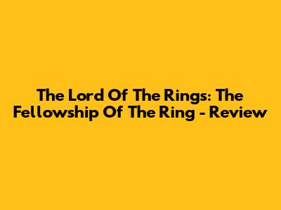 The Lord Of The Rings: The Fellowship Of The Ring - Review