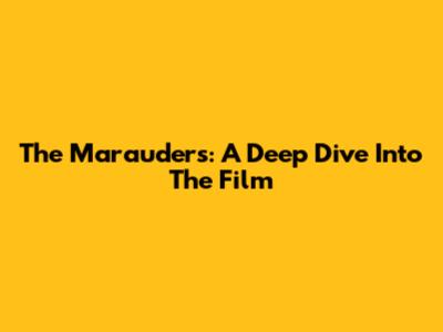 The Marauders: A Deep Dive Into The Film