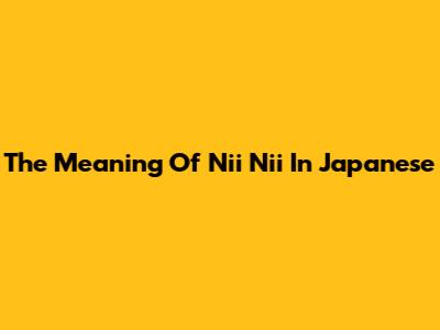 The Meaning Of 'Nii Nii' In Japanese