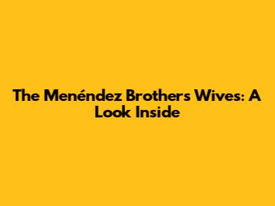The Menéndez Brothers' Wives: A Look Inside