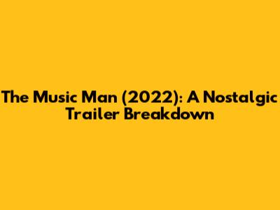 The Music Man (2022): A Nostalgic Trailer Breakdown