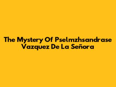 The Mystery Of Pselmzhsandrase Vazquez De La Señora