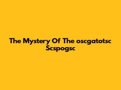 The Mystery Of The "oscgatotsc Scspogsc"