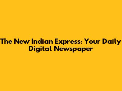 The New Indian Express: Your Daily Digital Newspaper