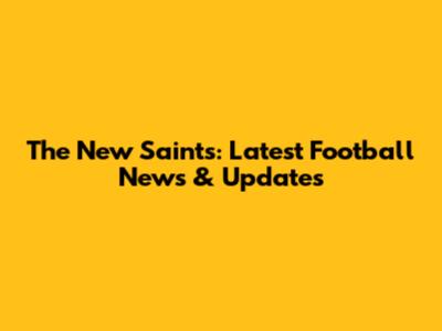 The New Saints: Latest Football News & Updates