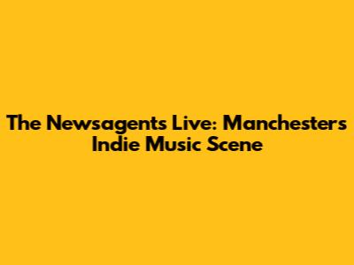 The Newsagents Live: Manchester's Indie Music Scene