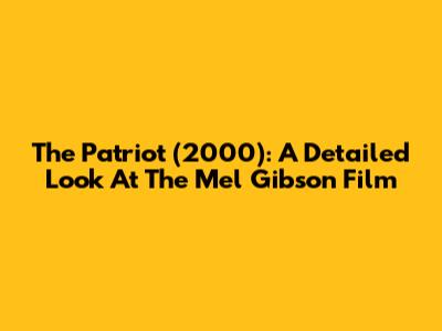 The Patriot (2000): A Detailed Look At The Mel Gibson Film