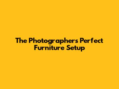 The Photographer's Perfect Furniture Setup