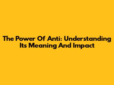 The Power Of "Anti": Understanding Its Meaning And Impact
