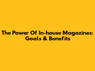 The Power Of In-house Magazines: Goals & Benefits
