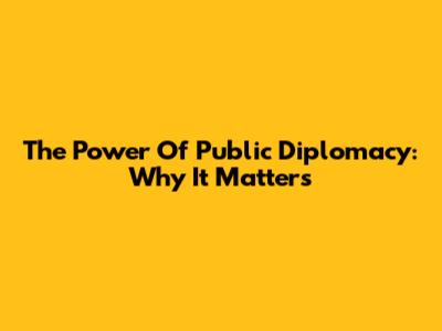 The Power Of Public Diplomacy: Why It Matters