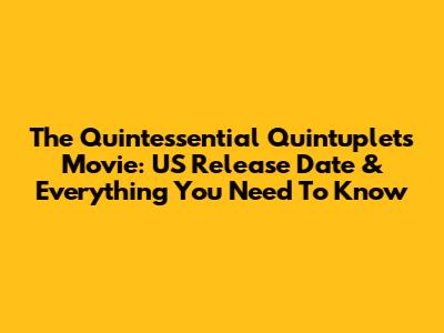 The Quintessential Quintuplets Movie: US Release Date & Everything You Need To Know