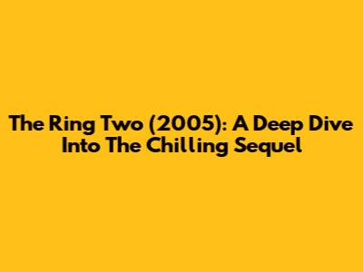 The Ring Two (2005): A Deep Dive Into The Chilling Sequel