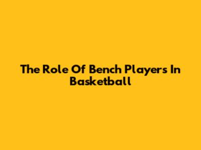 The Role Of Bench Players In Basketball