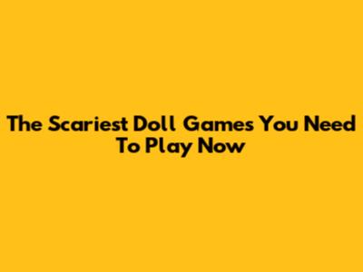 The Scariest Doll Games You Need To Play Now