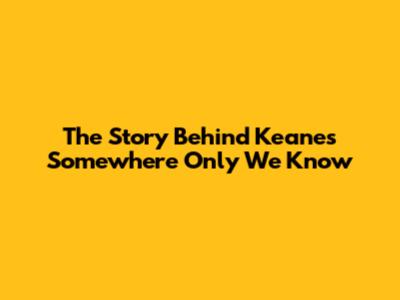 The Story Behind Keane's 'Somewhere Only We Know'