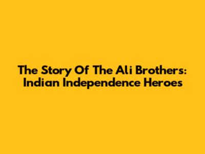 The Story Of The Ali Brothers: Indian Independence Heroes