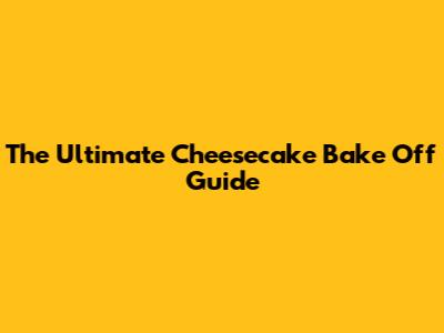 The Ultimate Cheesecake Bake Off Guide