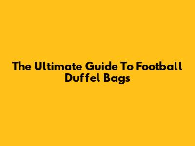 The Ultimate Guide To Football Duffel Bags