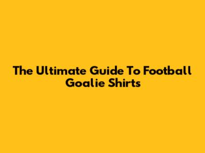 The Ultimate Guide To Football Goalie Shirts