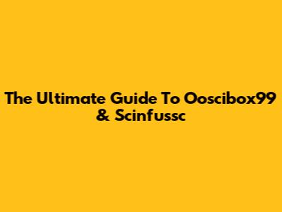 The Ultimate Guide To Ooscibox99 & Scinfussc