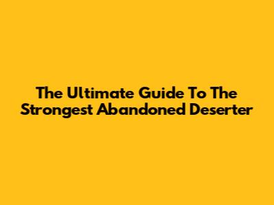 The Ultimate Guide To The Strongest Abandoned Deserter