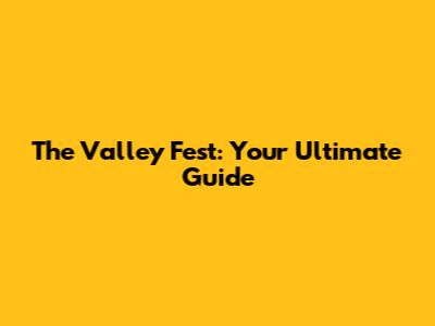 The Valley Fest: Your Ultimate Guide