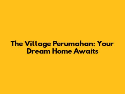 The Village Perumahan: Your Dream Home Awaits