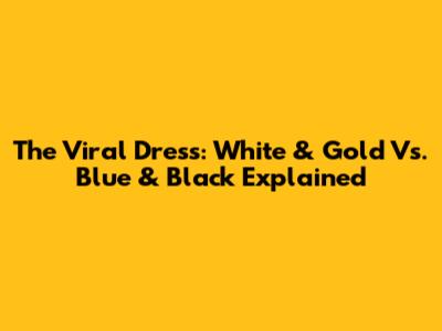 The Viral Dress: White & Gold Vs. Blue & Black Explained
