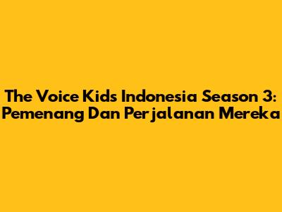The Voice Kids Indonesia Season 3: Pemenang Dan Perjalanan Mereka