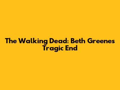 The Walking Dead: Beth Greene's Tragic End