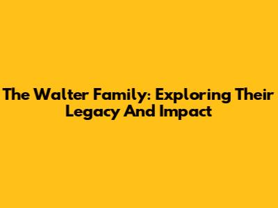 The Walter Family: Exploring Their Legacy And Impact