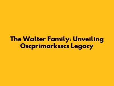 The Walter Family: Unveiling Oscprimarkssc's Legacy