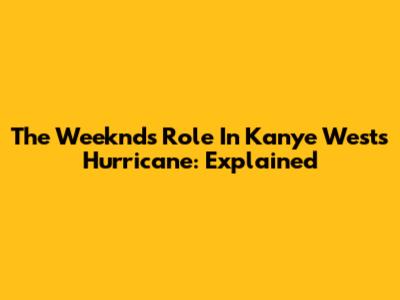 The Weeknd's Role In Kanye West's Hurricane: Explained