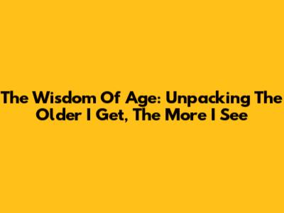 The Wisdom Of Age: Unpacking 'The Older I Get, The More I See'