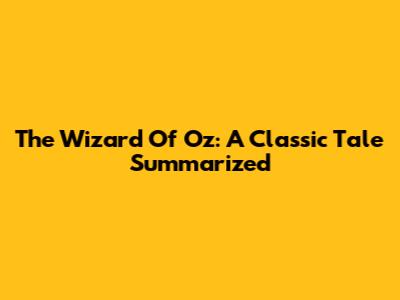 The Wizard Of Oz: A Classic Tale Summarized