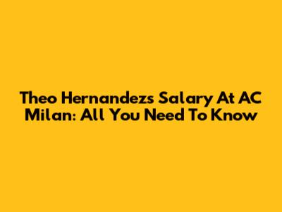 Theo Hernandez's Salary At AC Milan: All You Need To Know