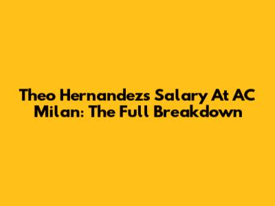 Theo Hernandez's Salary At AC Milan: The Full Breakdown