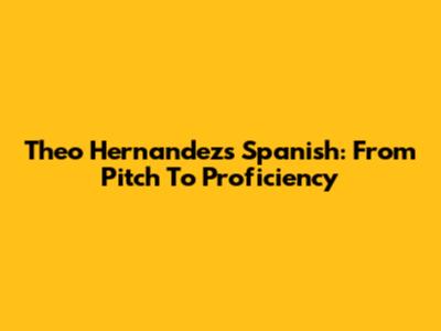 Theo Hernandez's Spanish: From Pitch To Proficiency