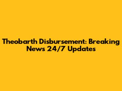 Theobarth Disbursement: Breaking News 24/7 Updates