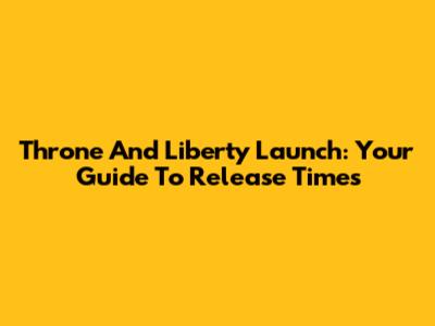 Throne And Liberty Launch: Your Guide To Release Times