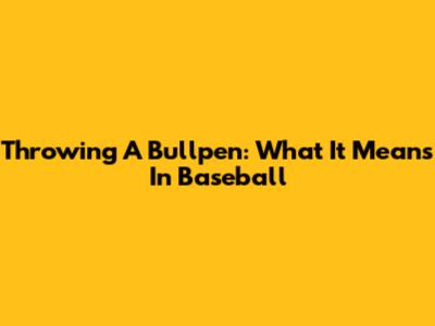 Throwing A Bullpen: What It Means In Baseball