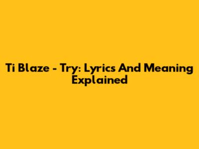 Ti Blaze - Try: Lyrics And Meaning Explained