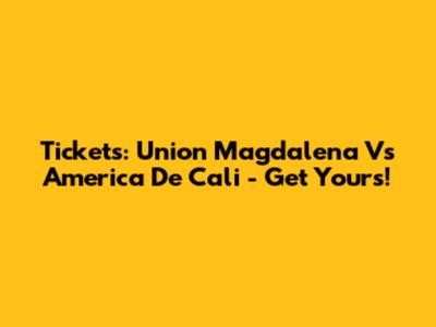 Tickets: Union Magdalena Vs America De Cali - Get Yours!