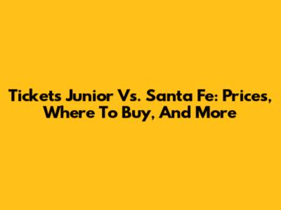 Tickets Junior Vs. Santa Fe: Prices, Where To Buy, And More